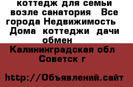 коттедж для семьи возле санатория - Все города Недвижимость » Дома, коттеджи, дачи обмен   . Калининградская обл.,Советск г.